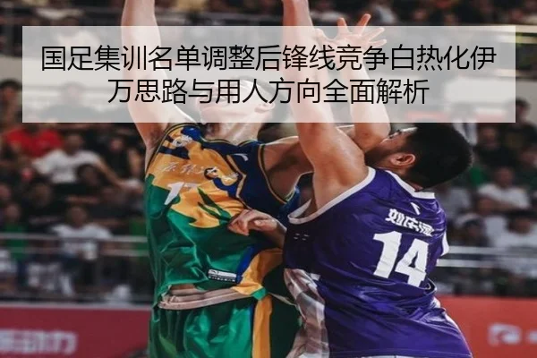 国足集训名单调整后锋线竞争白热化伊万思路与用人方向全面解析