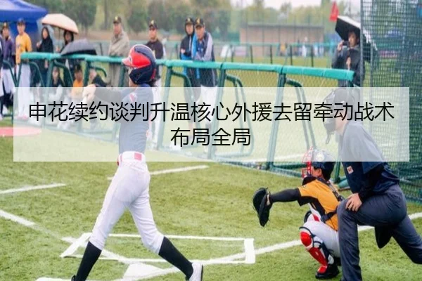 申花续约谈判升温核心外援去留牵动战术布局全局