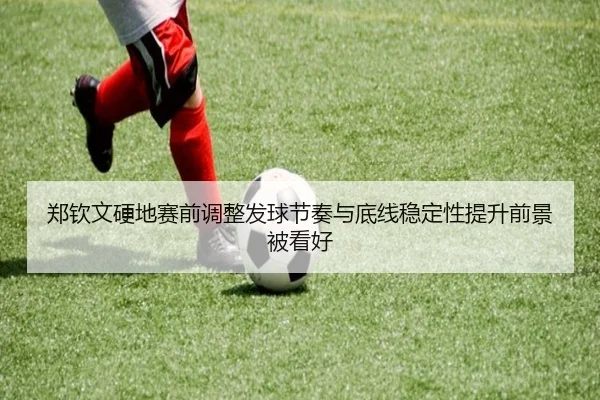 郑钦文硬地赛前调整发球节奏与底线稳定性提升前景被看好